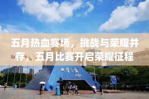 五月热血赛场，挑战与荣耀并存，五月比赛开启荣耀征程