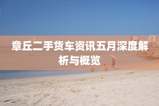 章丘二手货车资讯五月深度解析与概览