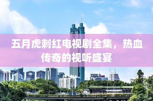 五月虎刺红电视剧全集，热血传奇的视听盛宴