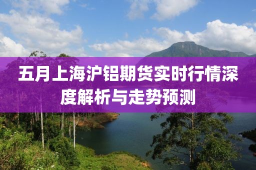 五月上海沪铝期货实时行情深度解析与走势预测