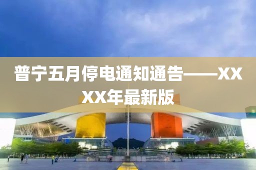 普宁五月停电通知通告——XXXX年最新版