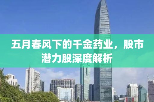 五月春风下的千金药业，股市潜力股深度解析