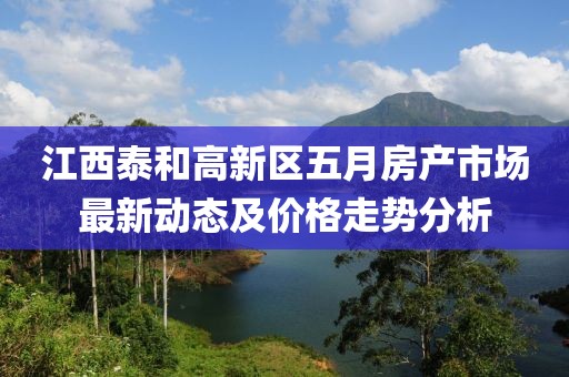 江西泰和高新区五月房产市场最新动态及价格走势分析