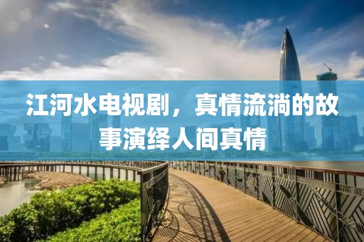 江河水电视剧，真情流淌的故事演绎人间真情
