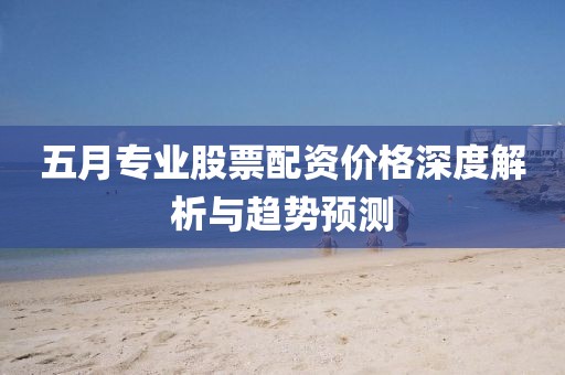 五月专业股票配资价格深度解析与趋势预测