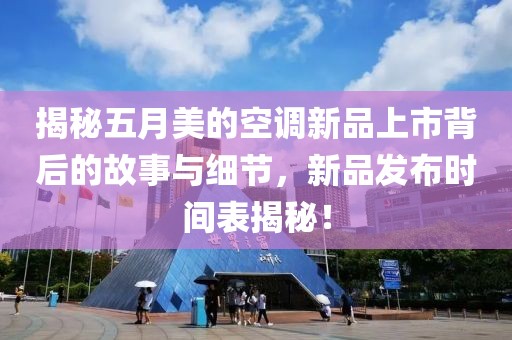 揭秘五月美的空调新品上市背后的故事与细节，新品发布时间表揭秘！