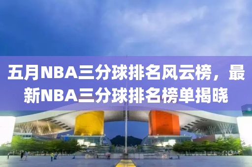 五月NBA三分球排名风云榜，最新NBA三分球排名榜单揭晓