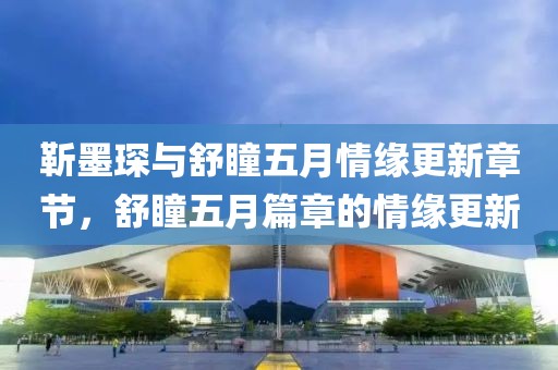 靳墨琛与舒瞳五月情缘更新章节，舒瞳五月篇章的情缘更新