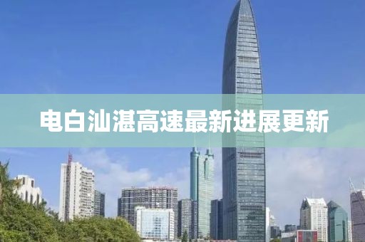 电白汕湛高速最新进展更新