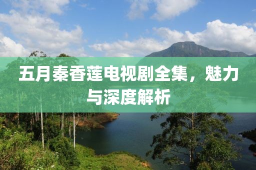 五月秦香莲电视剧全集，魅力与深度解析