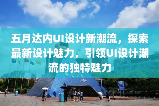 五月达内UI设计新潮流，探索最新设计魅力，引领UI设计潮流的独特魅力