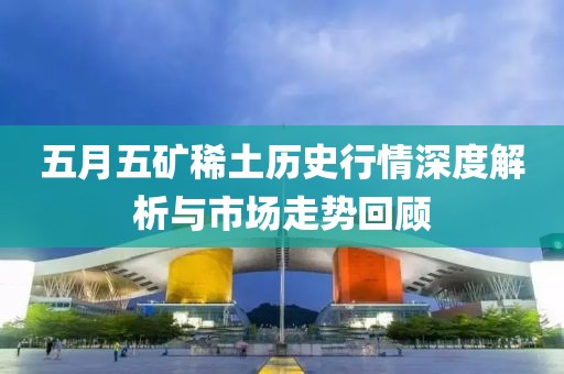 五月五矿稀土历史行情深度解析与市场走势回顾
