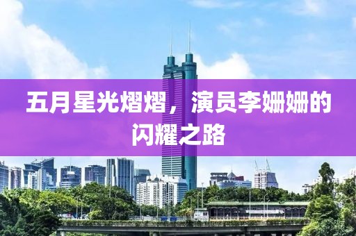 五月星光熠熠，演员李姗姗的闪耀之路
