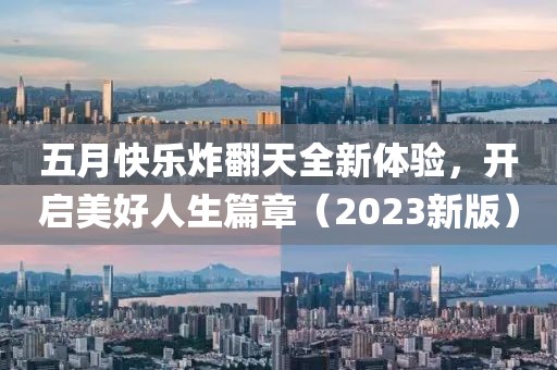 五月快乐炸翻天全新体验，开启美好人生篇章（2023新版）