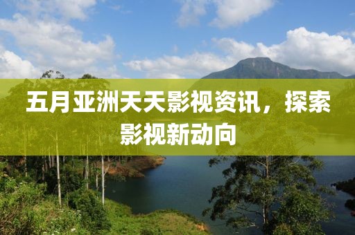 五月亚洲天天影视资讯，探索影视新动向