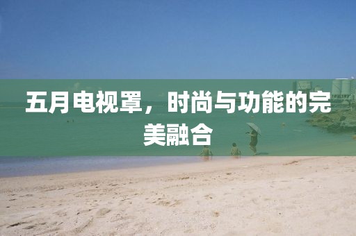 五月电视罩，时尚与功能的完美融合