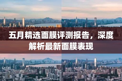 五月精选面膜评测报告，深度解析最新面膜表现