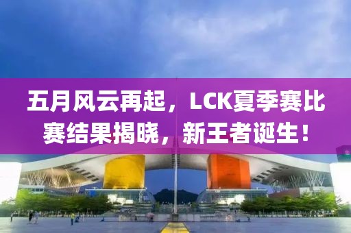 五月风云再起，LCK夏季赛比赛结果揭晓，新王者诞生！