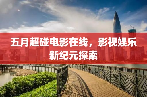 五月超碰电影在线，影视娱乐新纪元探索
