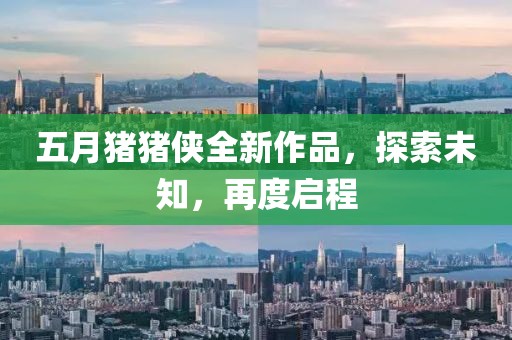 五月猪猪侠全新作品，探索未知，再度启程