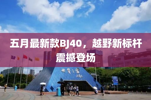 五月最新款BJ40，越野新标杆震撼登场