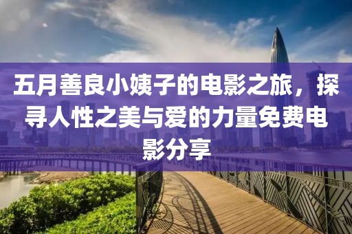 五月善良小姨子的电影之旅，探寻人性之美与爱的力量免费电影分享