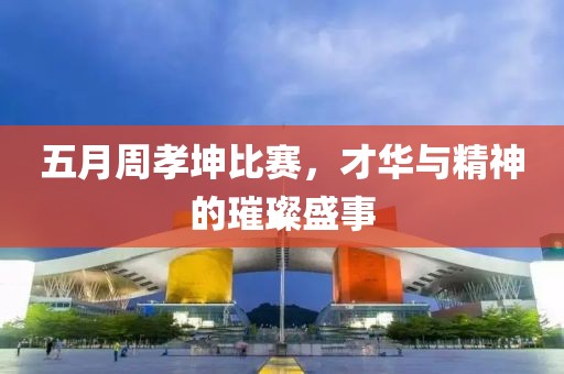 五月周孝坤比赛，才华与精神的璀璨盛事