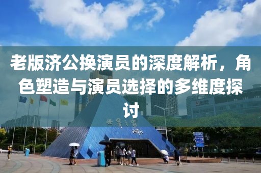 老版济公换演员的深度解析，角色塑造与演员选择的多维度探讨