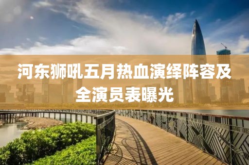 河东狮吼五月热血演绎阵容及全演员表曝光