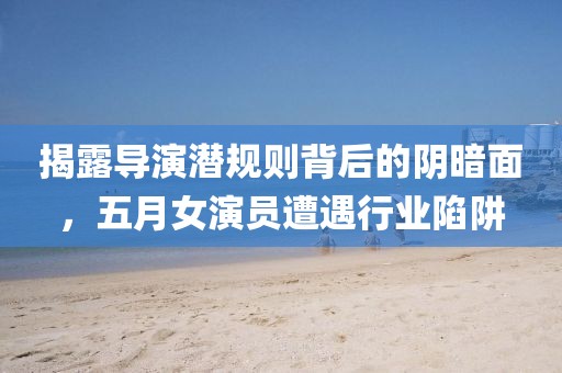 揭露导演潜规则背后的阴暗面，五月女演员遭遇行业陷阱