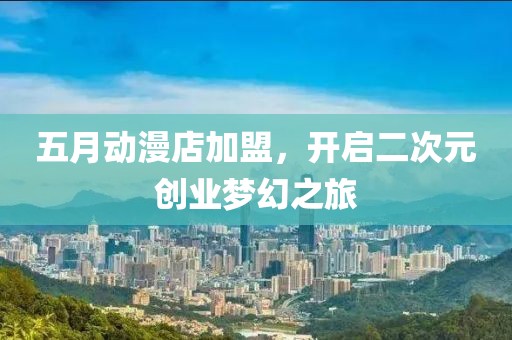 五月动漫店加盟，开启二次元创业梦幻之旅