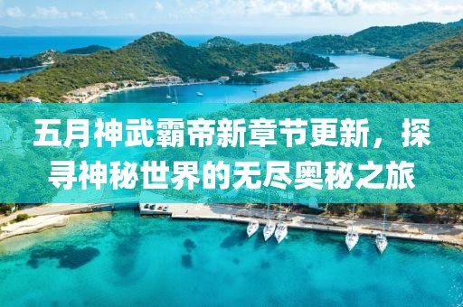 五月神武霸帝新章节更新，探寻神秘世界的无尽奥秘之旅