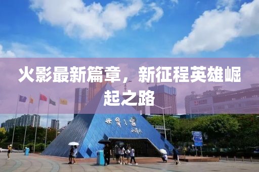 火影最新篇章，新征程英雄崛起之路