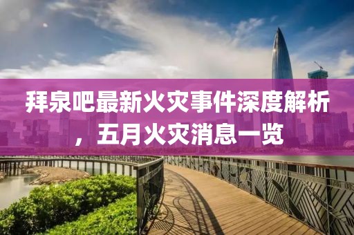 拜泉吧最新火灾事件深度解析，五月火灾消息一览