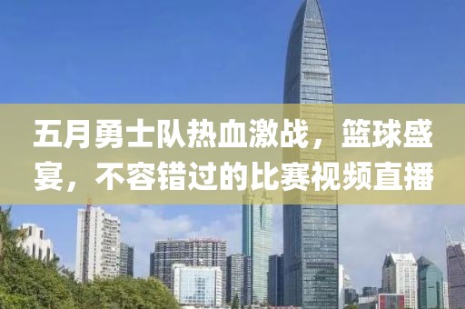 五月勇士队热血激战，篮球盛宴，不容错过的比赛视频直播
