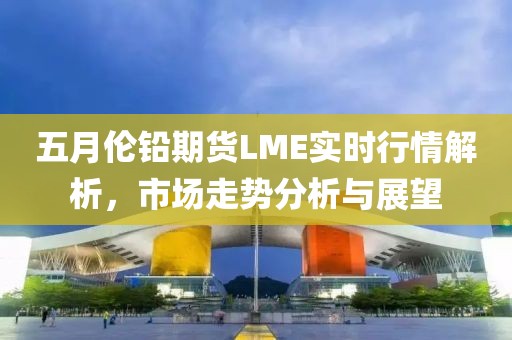 五月伦铅期货LME实时行情解析，市场走势分析与展望