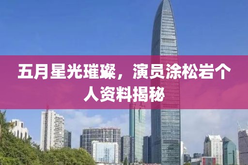 五月星光璀璨，演员涂松岩个人资料揭秘