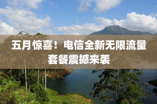 五月惊喜！电信全新无限流量套餐震撼来袭