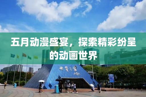 五月动漫盛宴，探索精彩纷呈的动画世界