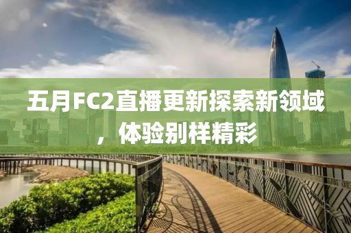 五月FC2直播更新探索新领域，体验别样精彩