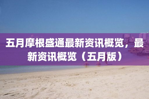 五月摩根盛通最新资讯概览，最新资讯概览（五月版）