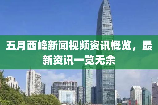 五月西峰新闻视频资讯概览，最新资讯一览无余