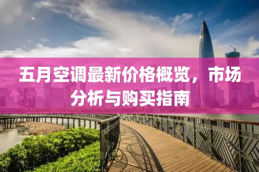 五月空调最新价格概览，市场分析与购买指南