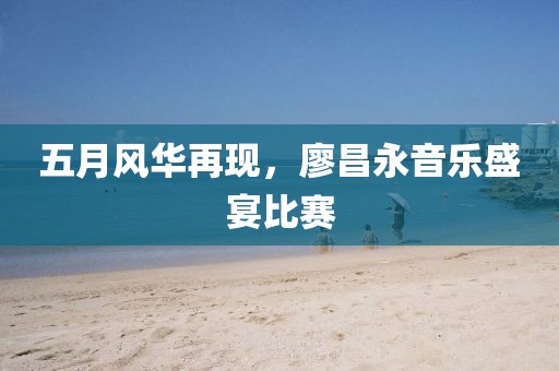 五月风华再现，廖昌永音乐盛宴比赛