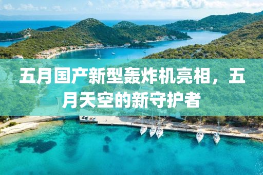 五月国产新型轰炸机亮相，五月天空的新守护者