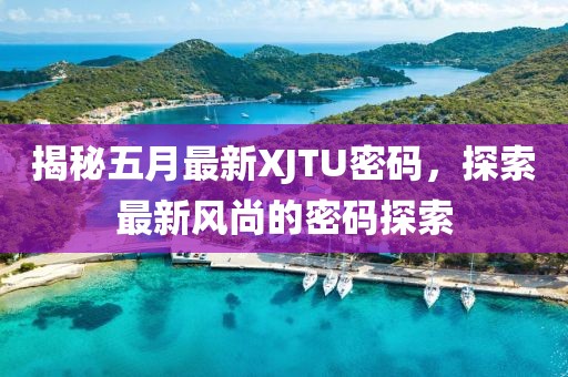 揭秘五月最新XJTU密码，探索最新风尚的密码探索