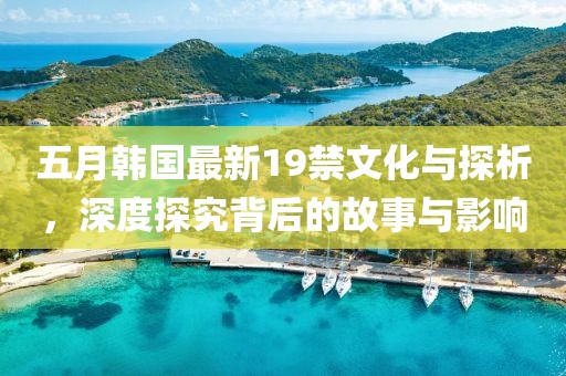 五月韩国最新19禁文化与探析，深度探究背后的故事与影响