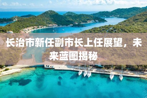 长治市新任副市长上任展望，未来蓝图揭秘