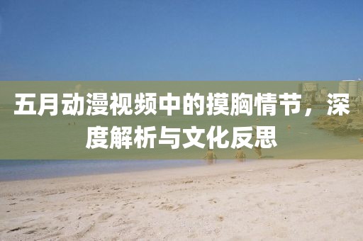 五月动漫视频中的摸胸情节，深度解析与文化反思