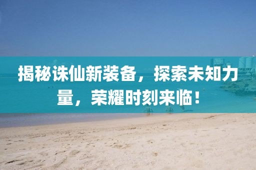 揭秘诛仙新装备，探索未知力量，荣耀时刻来临！
